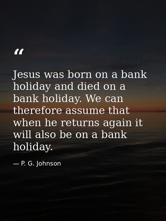 Jesus was born on a bank holiday and died on a bank holiday. We can therefore assume that when he returns again it will  — P. G. Johnson