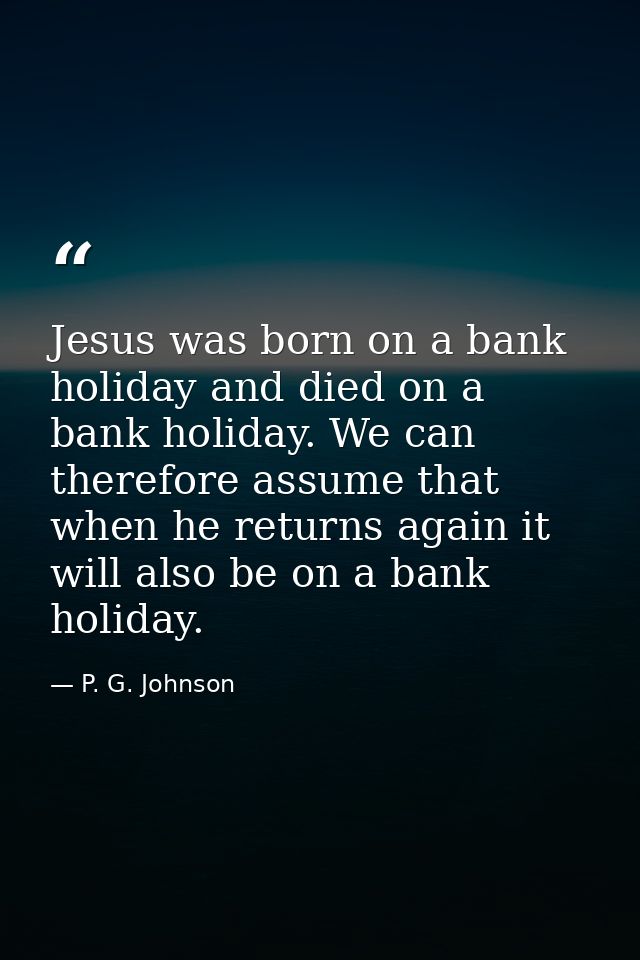 Jesus was born on a bank holiday and died on a bank holiday. We can therefore assume that when he returns again it will  — P. G. Johnson