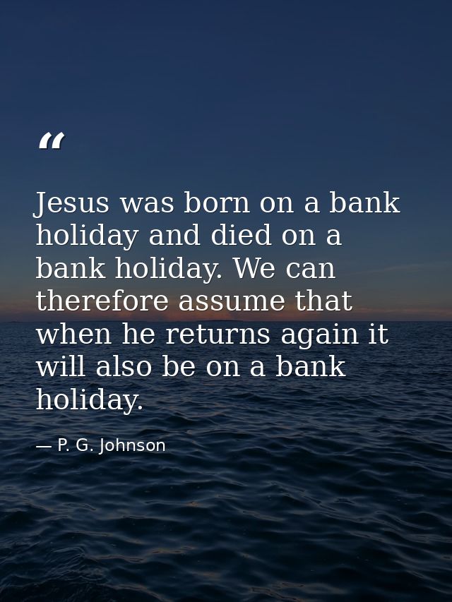 Jesus was born on a bank holiday and died on a bank holiday. We can therefore assume that when he returns again it will  — P. G. Johnson