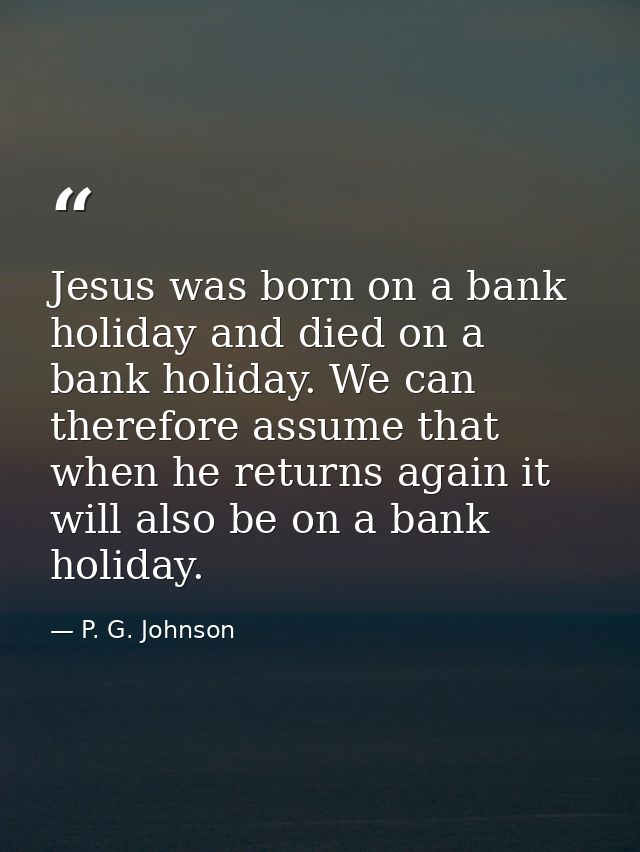 Jesus was born on a bank holiday and died on a bank holiday. We can therefore assume that when he returns again it will  — P. G. Johnson