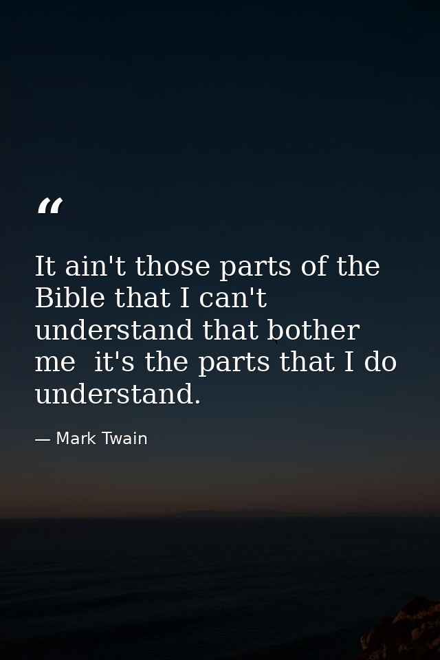 It ain't those parts of the Bible that I can't understand that bother me  it's the parts that I do understand. — Mark Twain