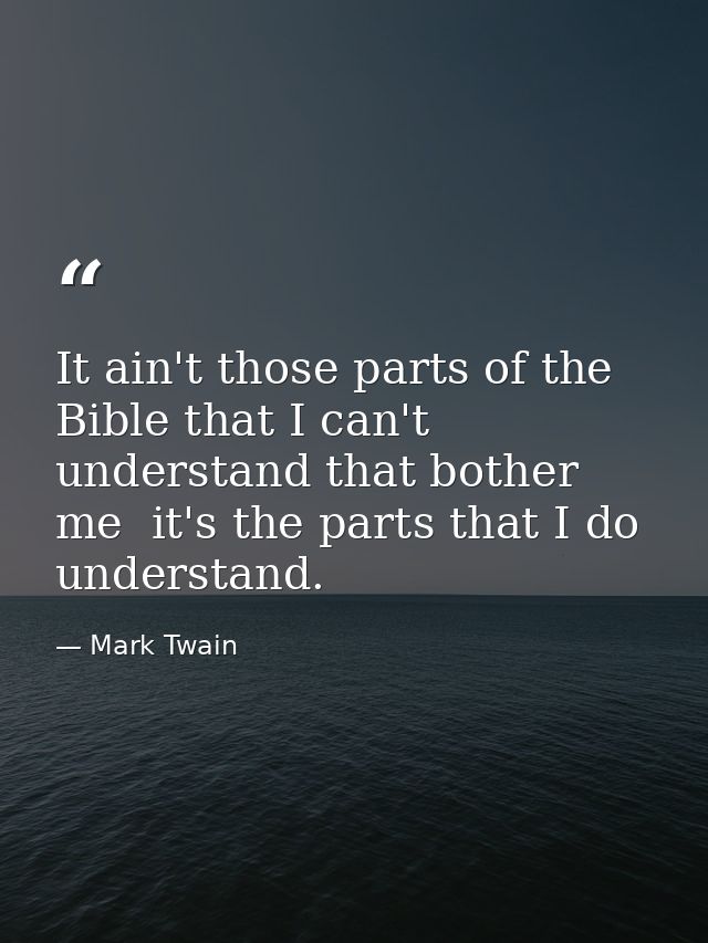 It ain't those parts of the Bible that I can't understand that bother me  it's the parts that I do understand. — Mark Twain