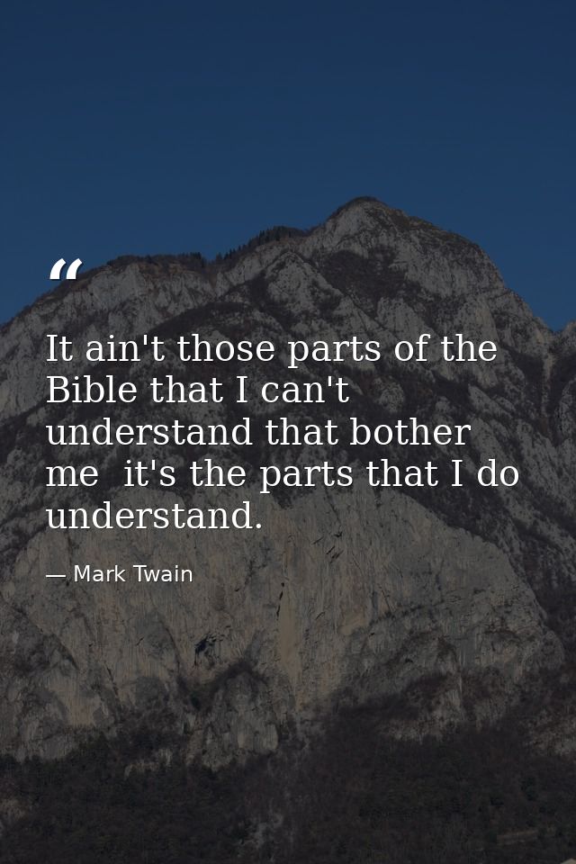 It ain't those parts of the Bible that I can't understand that bother me  it's the parts that I do understand. — Mark Twain