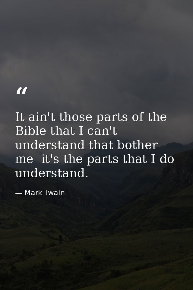 It ain't those parts of the Bible that I can't understand that bother me  it's the parts that I do understand. — Mark Twain