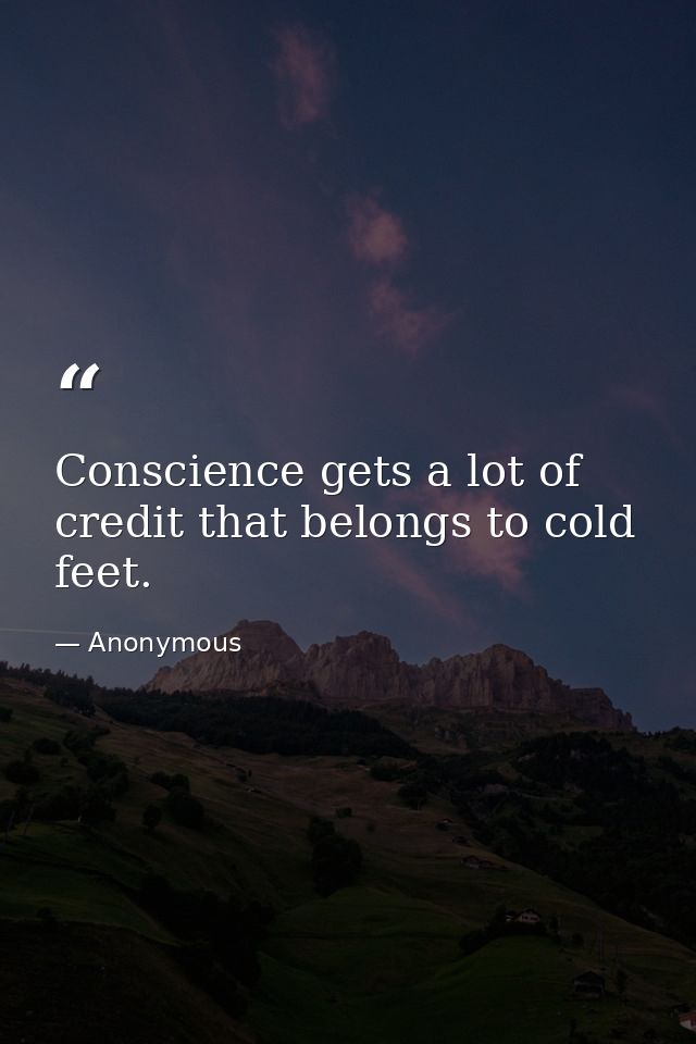Conscience gets a lot of credit that belongs to cold feet. — Anonymous