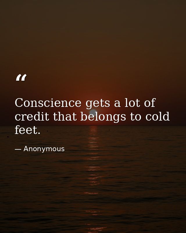 Conscience gets a lot of credit that belongs to cold feet. — Anonymous