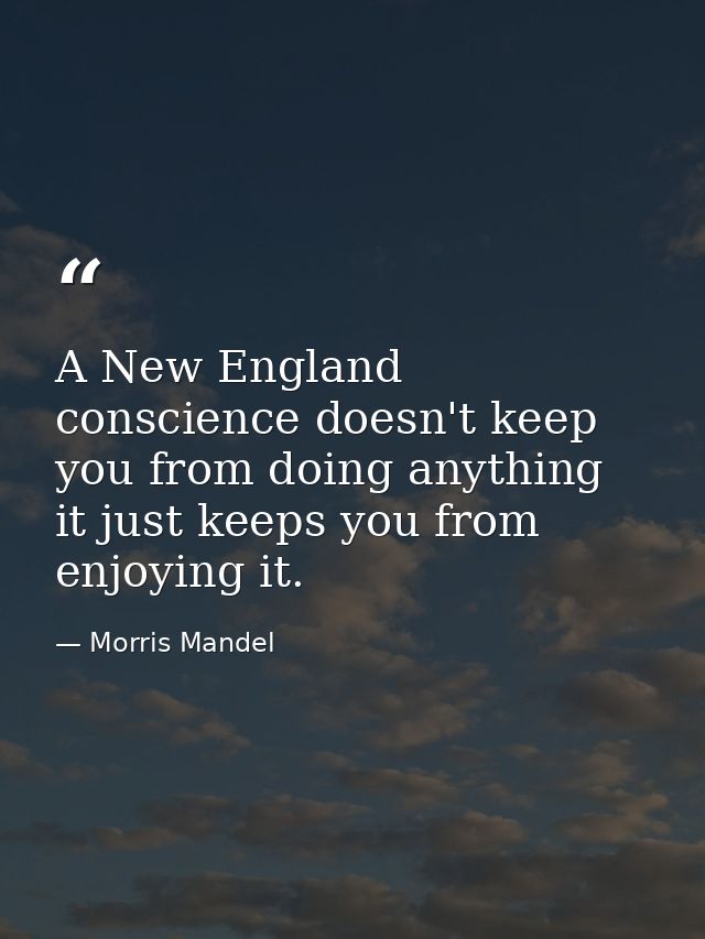 A New England conscience doesn't keep you from doing anything  it just keeps you from enjoying it. — Morris Mandel
