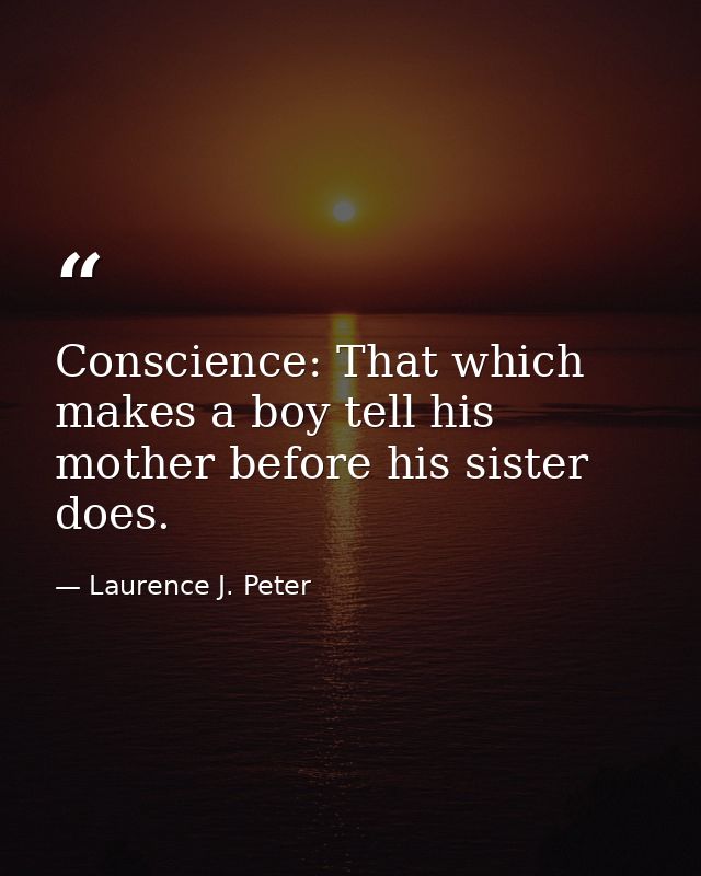 Conscience: That which makes a boy tell his mother before his sister does. — Laurence J. Peter
