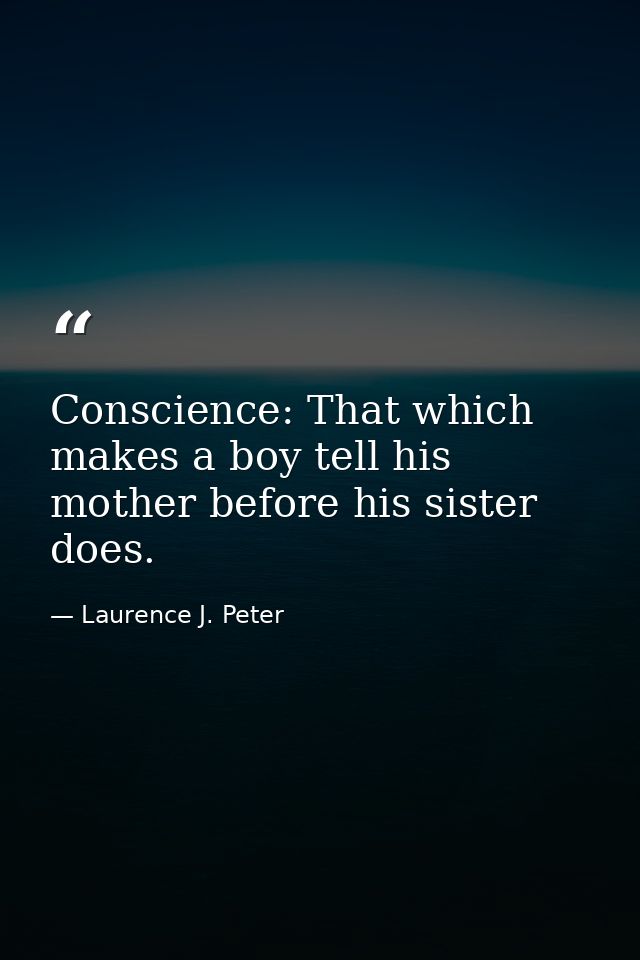 Conscience: That which makes a boy tell his mother before his sister does. — Laurence J. Peter