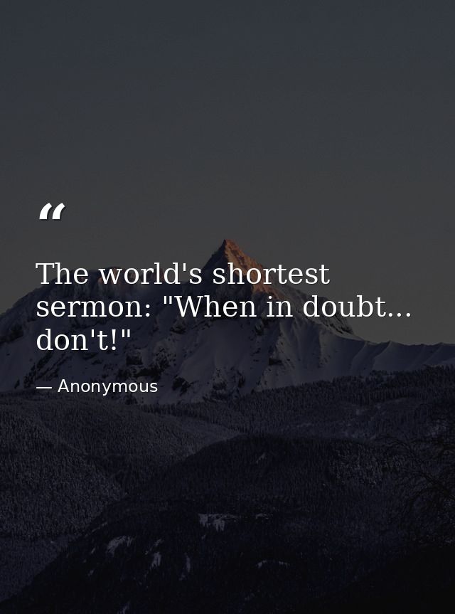 The world's shortest sermon: "When in doubt... don't!" — Anonymous
