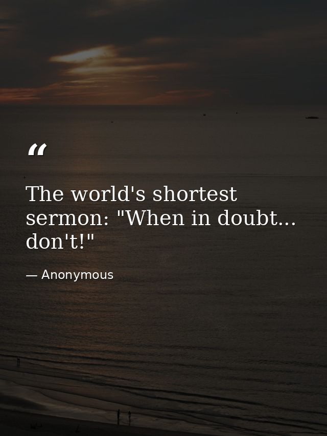 The world's shortest sermon: "When in doubt... don't!" — Anonymous