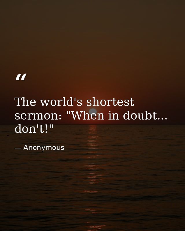 The world's shortest sermon: "When in doubt... don't!" — Anonymous