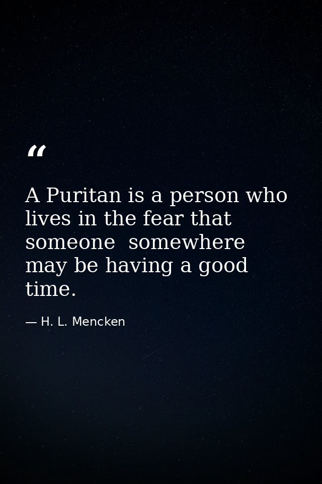 A Puritan is a person who lives in the fear that someone  somewhere  may be having a good time. — H. L. Mencken