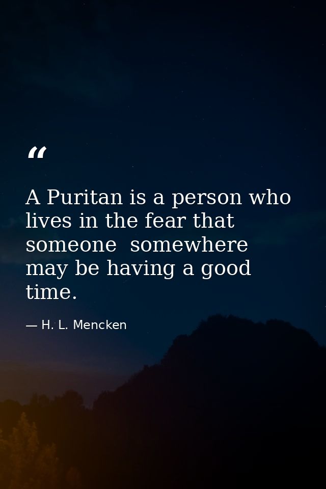 A Puritan is a person who lives in the fear that someone  somewhere  may be having a good time. — H. L. Mencken