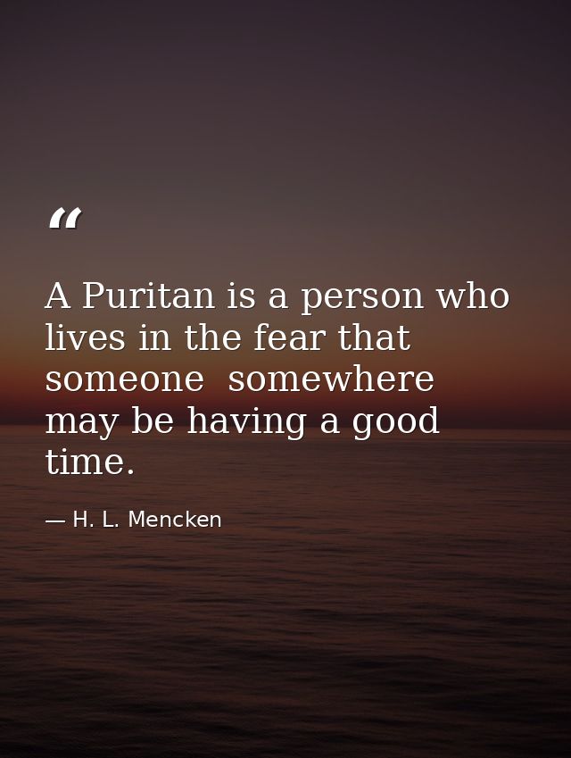 A Puritan is a person who lives in the fear that someone  somewhere  may be having a good time. — H. L. Mencken