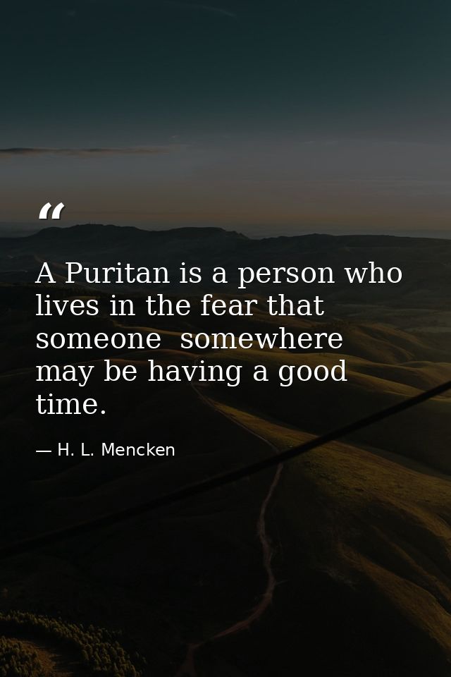 A Puritan is a person who lives in the fear that someone  somewhere  may be having a good time. — H. L. Mencken