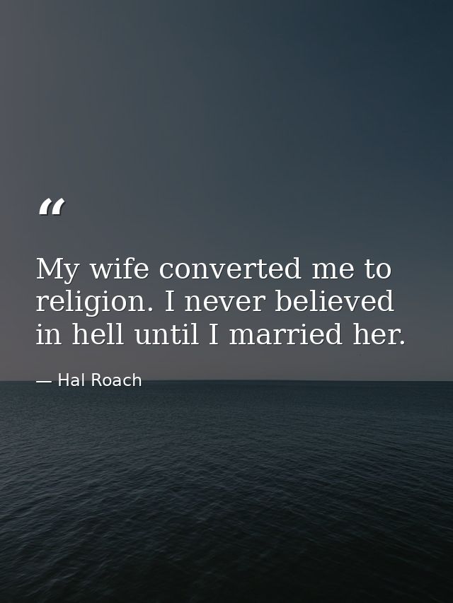 My wife converted me to religion. I never believed in hell until I married her. — Hal Roach