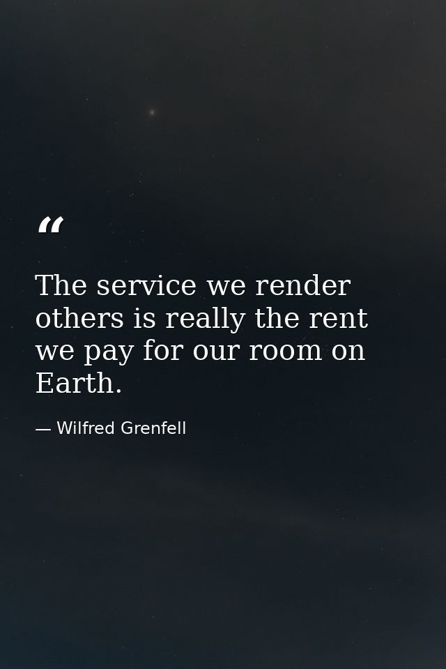 The service we render others is really the rent we pay for our room on Earth. — Wilfred Grenfell