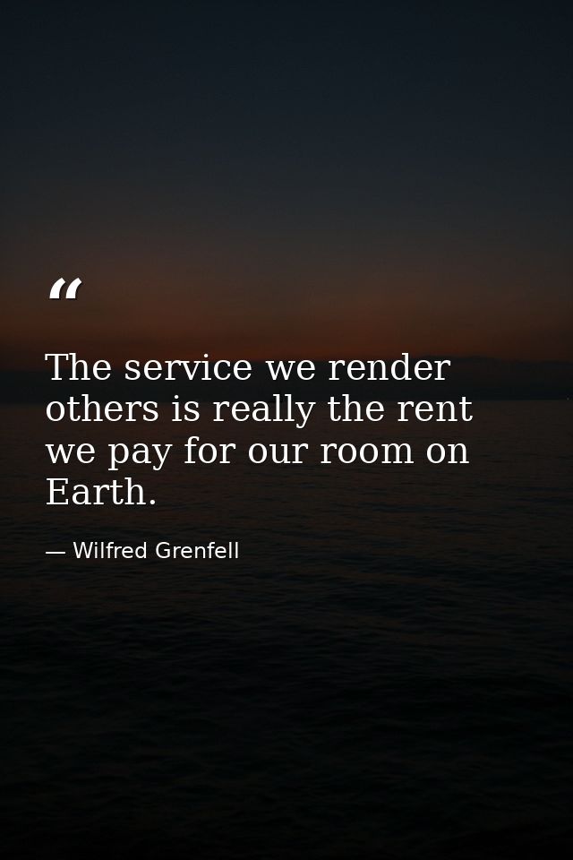 The service we render others is really the rent we pay for our room on Earth. — Wilfred Grenfell