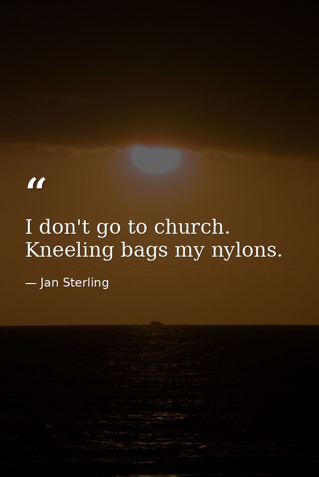 I don't go to church. Kneeling bags my nylons. — Jan Sterling