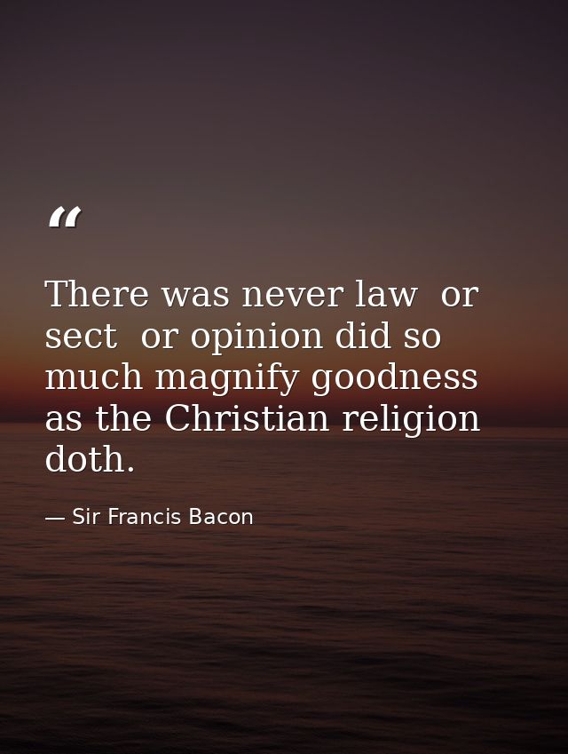 There was never law  or sect  or opinion did so much magnify goodness  as the Christian religion doth. — Sir Francis Bacon