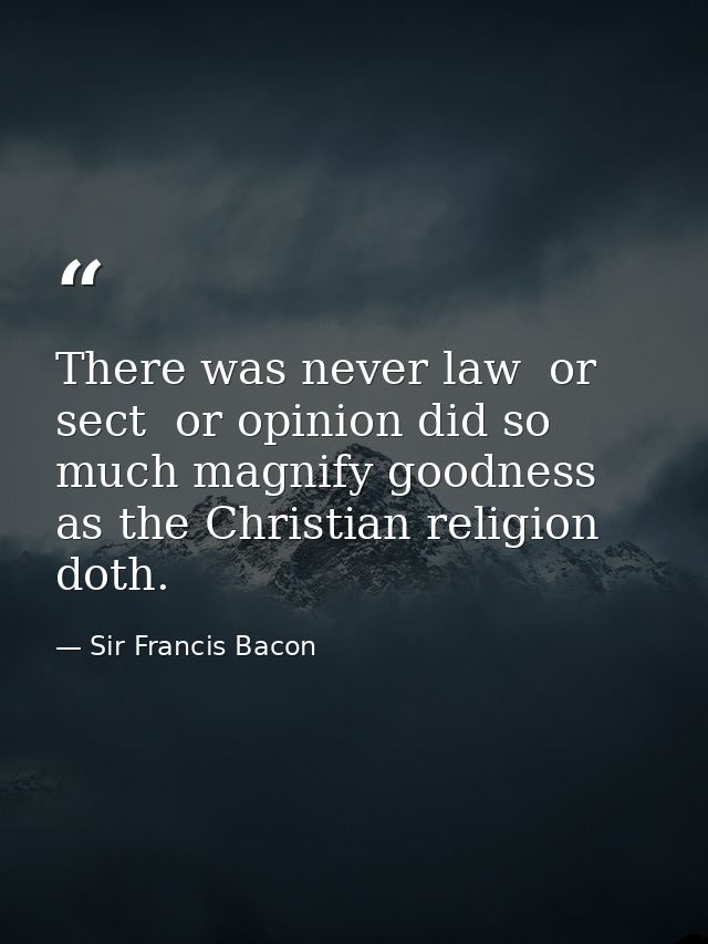 There was never law  or sect  or opinion did so much magnify goodness  as the Christian religion doth. — Sir Francis Bacon