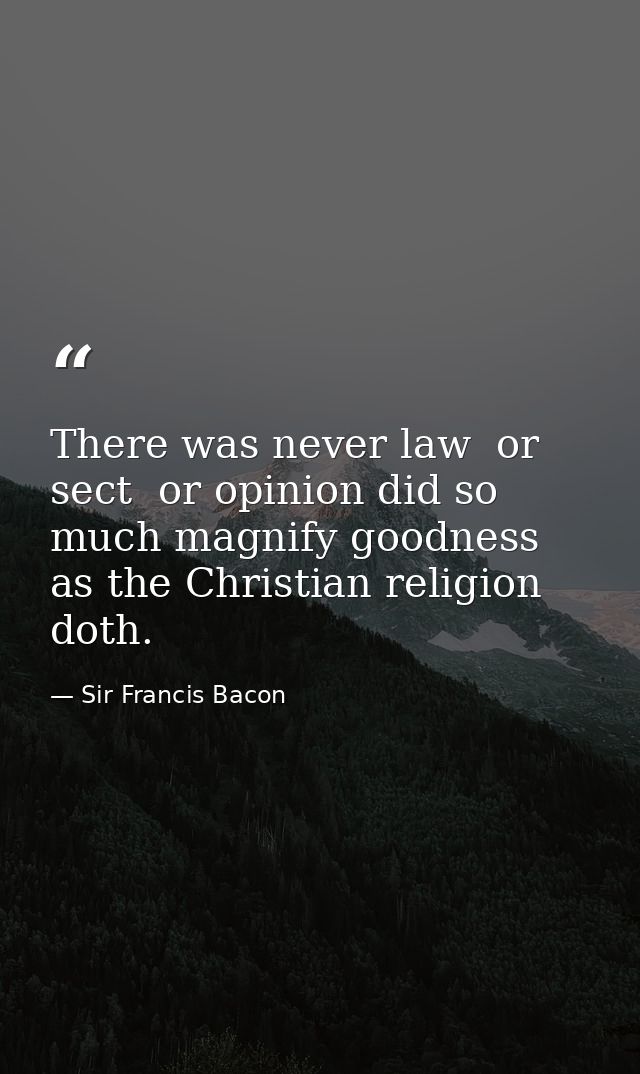There was never law  or sect  or opinion did so much magnify goodness  as the Christian religion doth. — Sir Francis Bacon