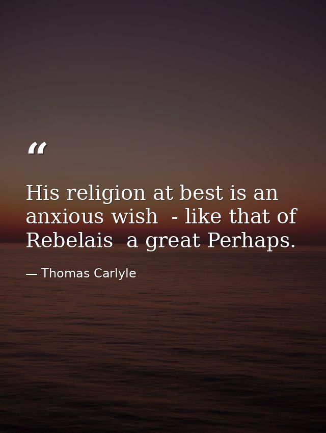His religion at best is an anxious wish  - like that of Rebelais  a great Perhaps. — Thomas Carlyle