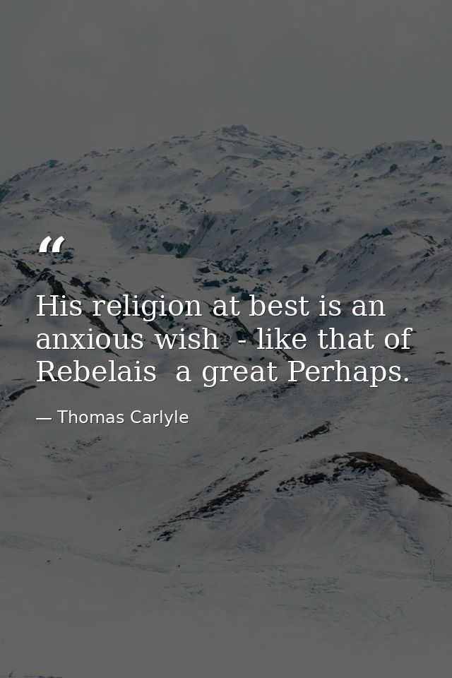 His religion at best is an anxious wish  - like that of Rebelais  a great Perhaps. — Thomas Carlyle