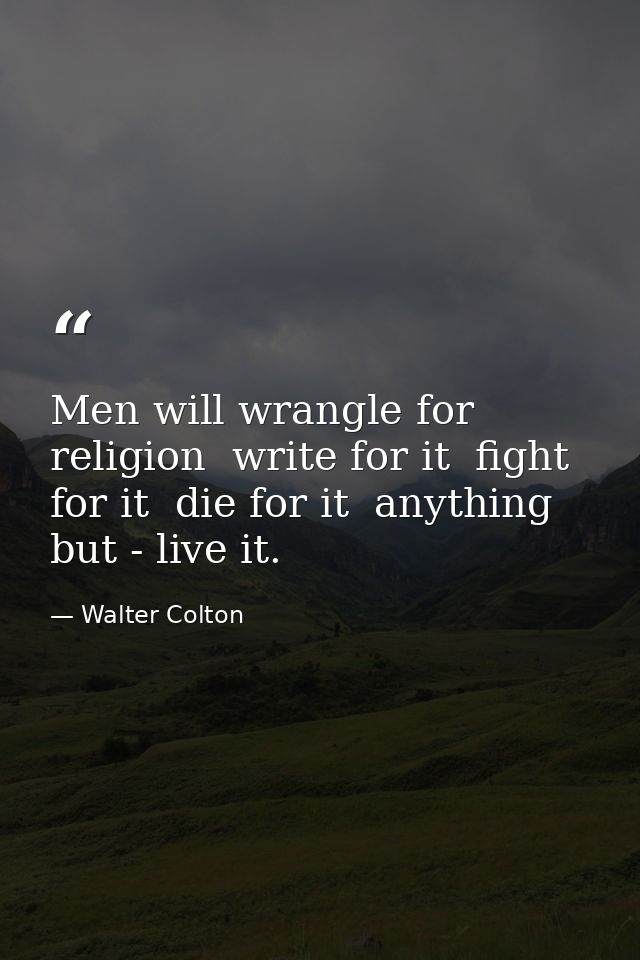 Men will wrangle for religion  write for it  fight for it  die for it  anything but - live it. — Walter Colton