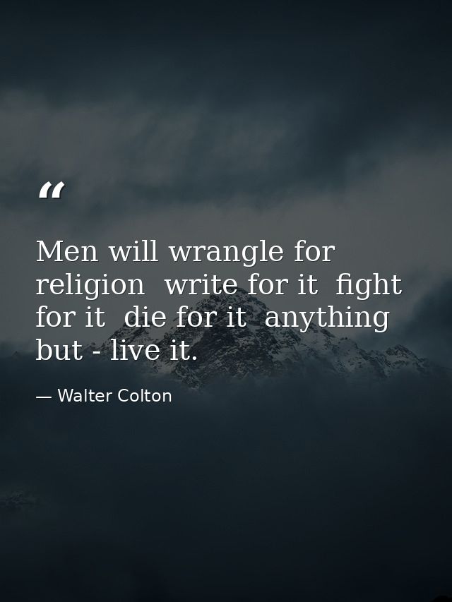 Men will wrangle for religion  write for it  fight for it  die for it  anything but - live it. — Walter Colton