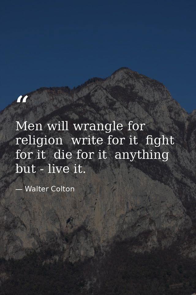Men will wrangle for religion  write for it  fight for it  die for it  anything but - live it. — Walter Colton