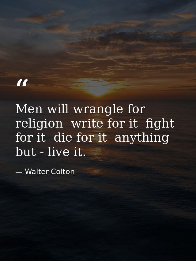 Men will wrangle for religion  write for it  fight for it  die for it  anything but - live it. — Walter Colton