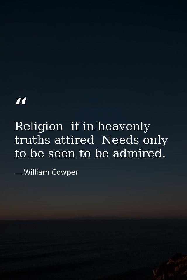 Religion  if in heavenly truths attired  Needs only to be seen to be admired. — William Cowper