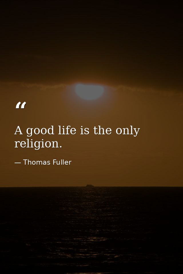 A good life is the only religion. — Thomas Fuller