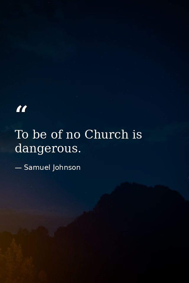 To be of no Church is dangerous. — Samuel Johnson