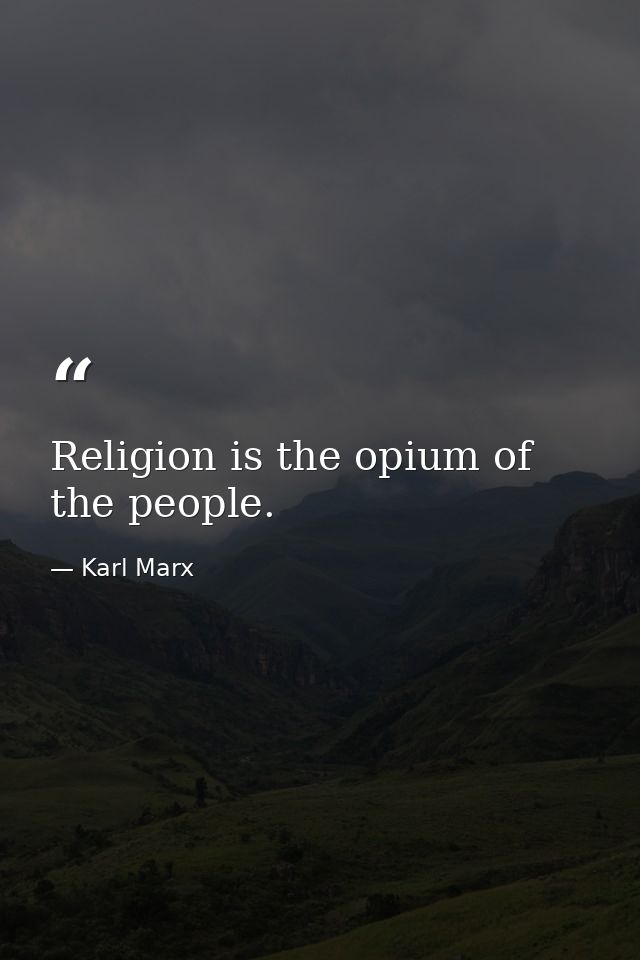 Religion is the opium of the people. — Karl Marx