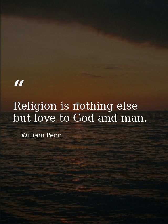 Religion is nothing else but love to God and man. — William Penn