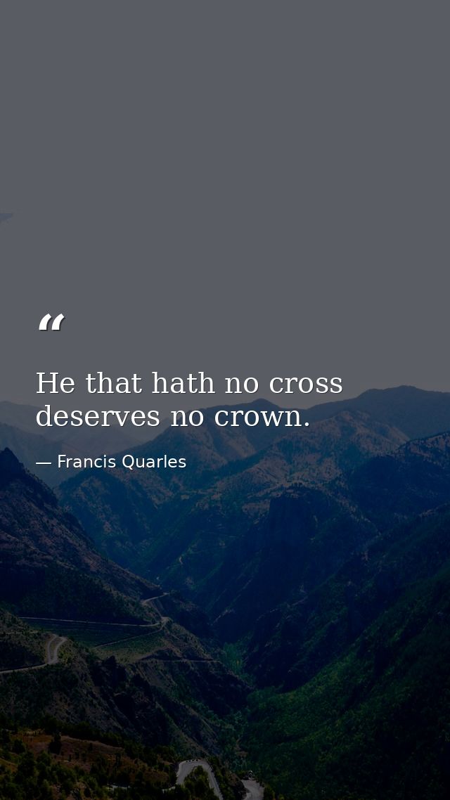 He that hath no cross deserves no crown. — Francis Quarles