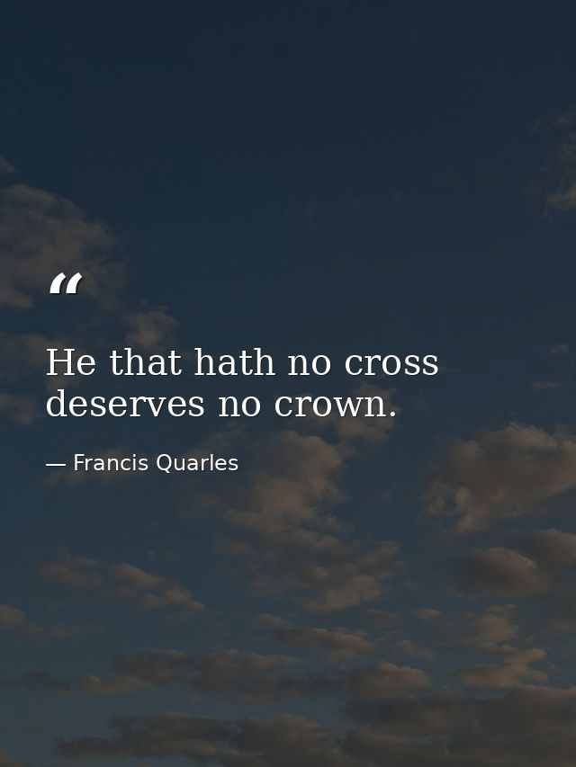 He that hath no cross deserves no crown. — Francis Quarles