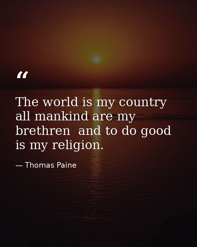 The world is my country  all mankind are my brethren  and to do good is my religion. — Thomas Paine