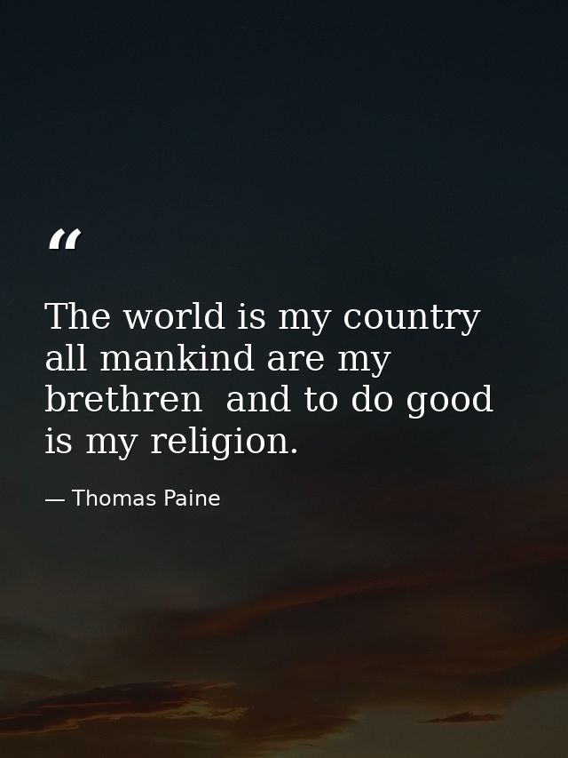 The world is my country  all mankind are my brethren  and to do good is my religion. — Thomas Paine