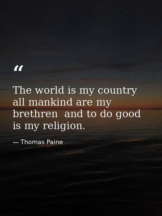 The world is my country  all mankind are my brethren  and to do good is my religion. — Thomas Paine