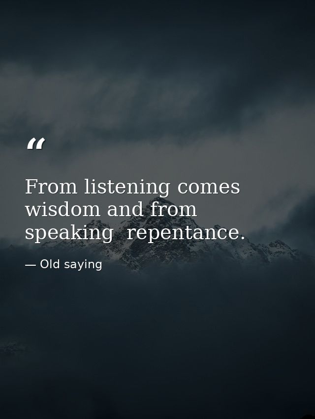 From listening comes wisdom and from speaking  repentance. — Old saying