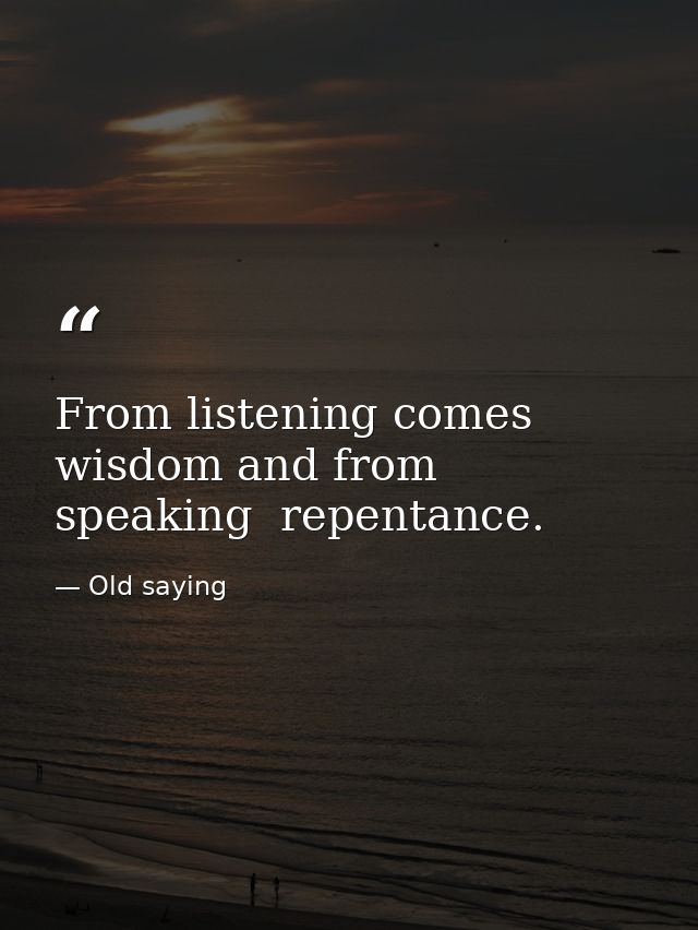 From listening comes wisdom and from speaking  repentance. — Old saying