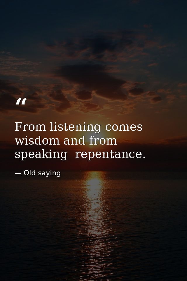 From listening comes wisdom and from speaking  repentance. — Old saying