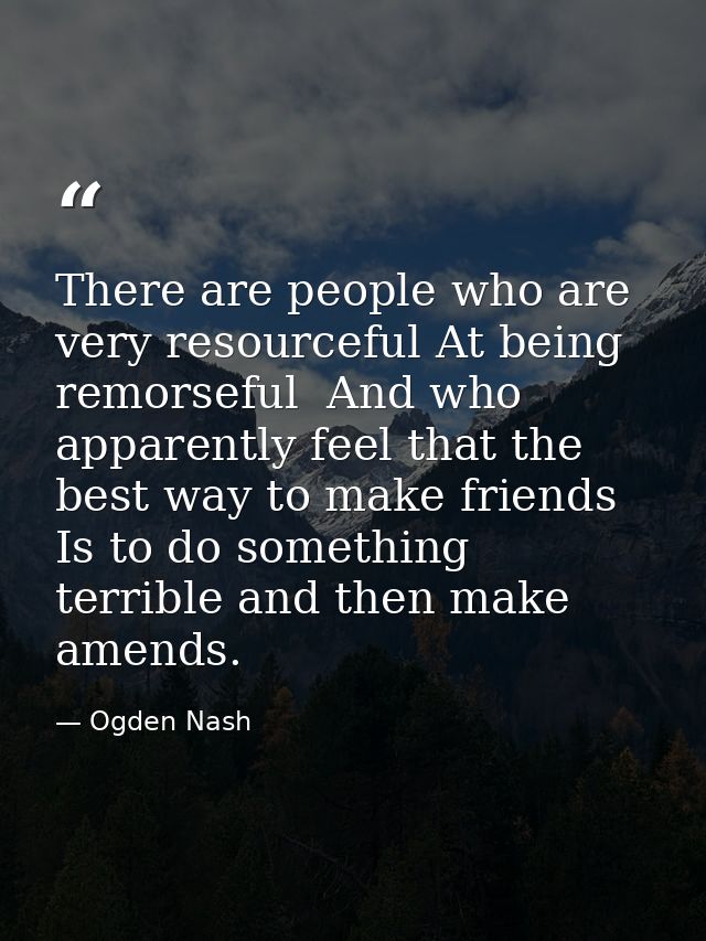 There are people who are very resourceful At being remorseful  And who apparently feel that the best way to make friends — Ogden Nash