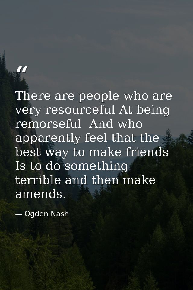 There are people who are very resourceful At being remorseful  And who apparently feel that the best way to make friends — Ogden Nash
