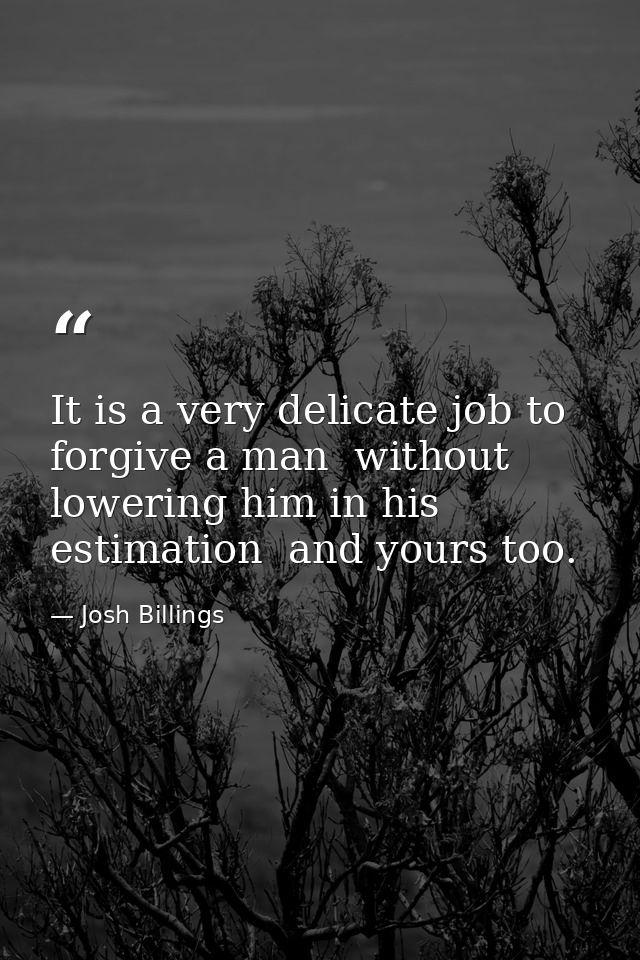 It is a very delicate job to forgive a man  without lowering him in his estimation  and yours too. — Josh Billings