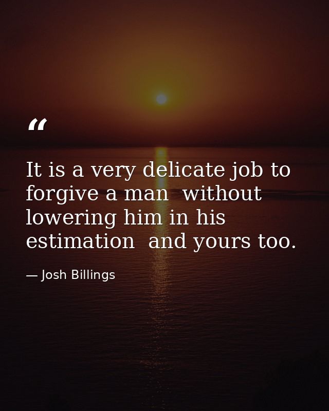 It is a very delicate job to forgive a man  without lowering him in his estimation  and yours too. — Josh Billings